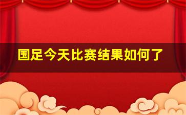 国足今天比赛结果如何了