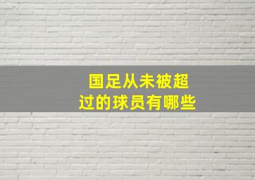 国足从未被超过的球员有哪些