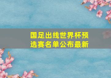 国足出线世界杯预选赛名单公布最新