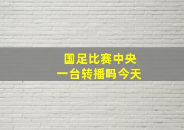 国足比赛中央一台转播吗今天