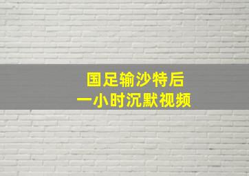 国足输沙特后一小时沉默视频