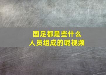 国足都是些什么人员组成的呢视频