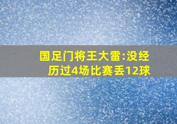 国足门将王大雷:没经历过4场比赛丢12球