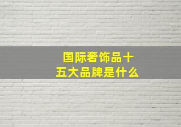 国际奢饰品十五大品牌是什么