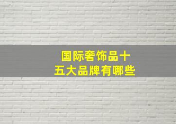 国际奢饰品十五大品牌有哪些