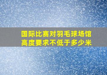 国际比赛对羽毛球场馆高度要求不低于多少米