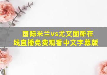 国际米兰vs尤文图斯在线直播免费观看中文字幕版