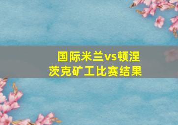 国际米兰vs顿涅茨克矿工比赛结果