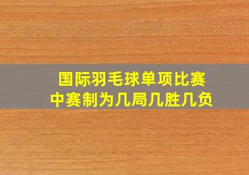 国际羽毛球单项比赛中赛制为几局几胜几负