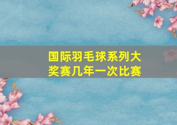 国际羽毛球系列大奖赛几年一次比赛