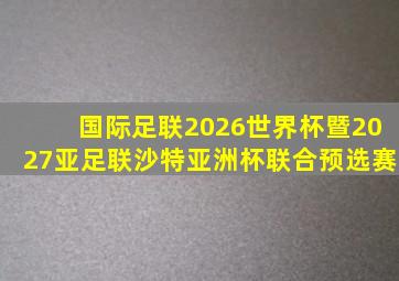 国际足联2026世界杯暨2027亚足联沙特亚洲杯联合预选赛