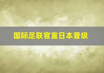 国际足联官宣日本晋级