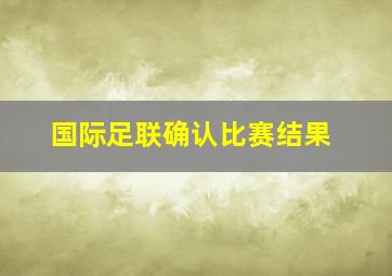 国际足联确认比赛结果