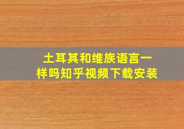 土耳其和维族语言一样吗知乎视频下载安装