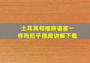 土耳其和维族语言一样吗知乎视频讲解下载