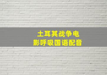 土耳其战争电影呼吸国语配音