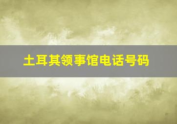 土耳其领事馆电话号码