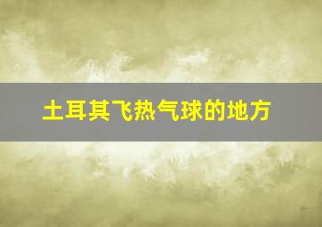 土耳其飞热气球的地方