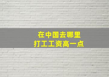 在中国去哪里打工工资高一点