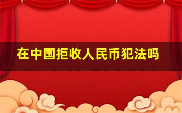 在中国拒收人民币犯法吗