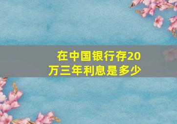 在中国银行存20万三年利息是多少