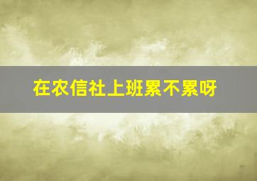 在农信社上班累不累呀