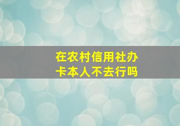 在农村信用社办卡本人不去行吗