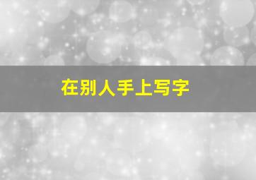 在别人手上写字