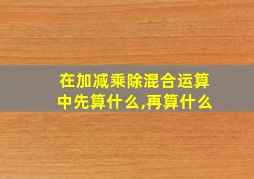 在加减乘除混合运算中先算什么,再算什么