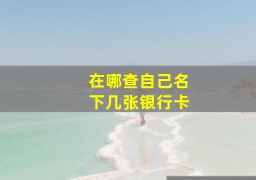 在哪查自己名下几张银行卡