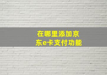 在哪里添加京东e卡支付功能