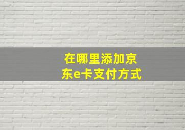 在哪里添加京东e卡支付方式