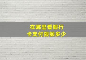 在哪里看银行卡支付限额多少