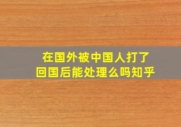 在国外被中国人打了回国后能处理么吗知乎