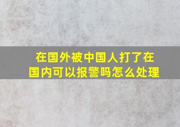 在国外被中国人打了在国内可以报警吗怎么处理