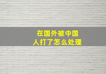 在国外被中国人打了怎么处理