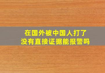 在国外被中国人打了没有直接证据能报警吗