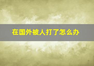 在国外被人打了怎么办