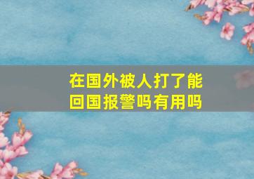 在国外被人打了能回国报警吗有用吗