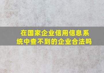 在国家企业信用信息系统中查不到的企业合法吗