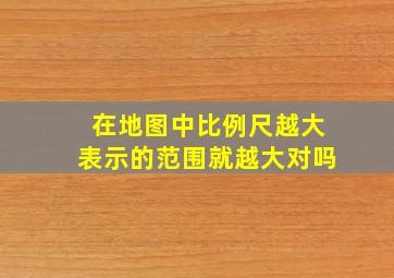 在地图中比例尺越大表示的范围就越大对吗