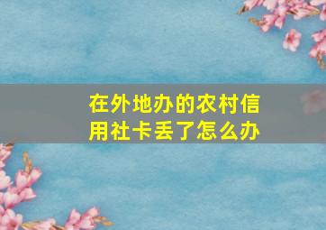 在外地办的农村信用社卡丢了怎么办