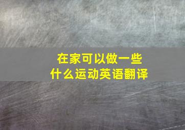 在家可以做一些什么运动英语翻译