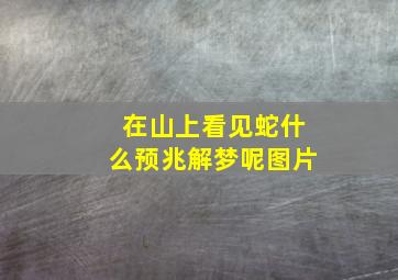 在山上看见蛇什么预兆解梦呢图片