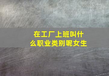 在工厂上班叫什么职业类别呢女生