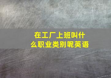 在工厂上班叫什么职业类别呢英语