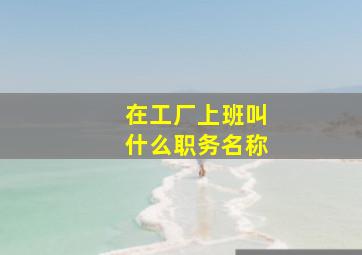 在工厂上班叫什么职务名称