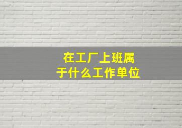 在工厂上班属于什么工作单位