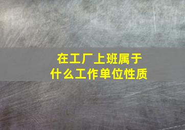 在工厂上班属于什么工作单位性质