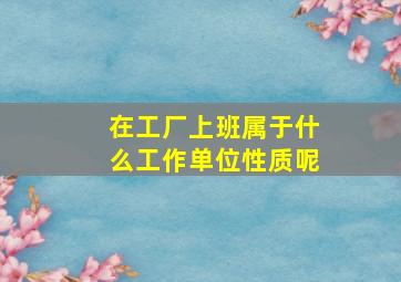 在工厂上班属于什么工作单位性质呢